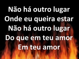 Não há outro lugar
Onde eu queira estar
Não há outro lugar
Do que em teu amor
Em teu amor
 
