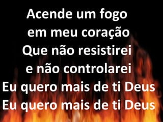 Acende um fogo
em meu coração
Que não resistirei
e não controlarei
Eu quero mais de ti Deus
Eu quero mais de ti Deus
 