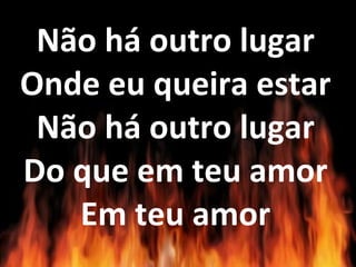 Não há outro lugar
Onde eu queira estar
Não há outro lugar
Do que em teu amor
Em teu amor
 