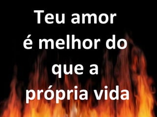 Teu amor
é melhor do
que a
própria vida
 