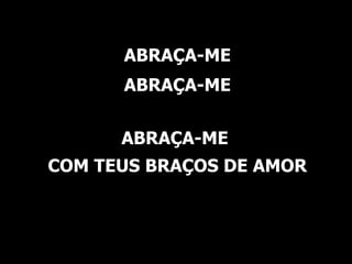 ABRAÇA-ME ABRAÇA-ME ABRAÇA-ME  COM TEUS BRAÇOS DE AMOR 