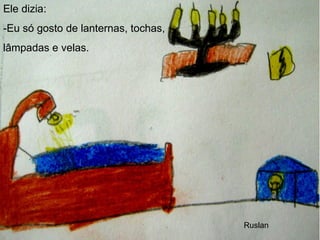 Ele dizia: -Eu só gosto de lanternas, tochas, lâmpadas e velas. Ruslan 