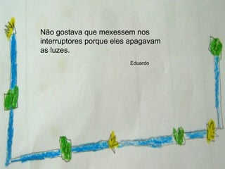 Não gostava que mexessem nos interruptores porque eles apagavam as luzes. Eduardo 