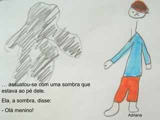 …  assustou-se com uma sombra que estava ao pé dele.  Ela, a sombra, disse: - Olá menino! Adriana 