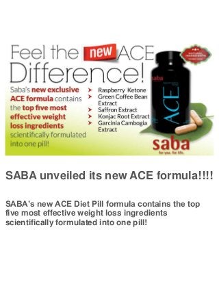 SABA unveiled its new ACE formula!!!!
SABA’s new ACE Diet Pill formula contains the top
five most effective weight loss ingredients
scientifically formulated into one pill!
 