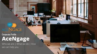 AceNgage
Who we are | What we do | How
we can help you
Corporate Profile
 