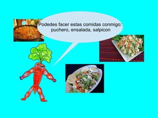 Podedes facer estas comidas conmigo:
puchero, ensalada, salpicon
 