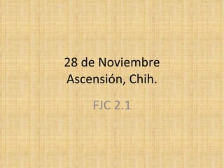 28 de Noviembre Ascensión, Chih. FJC 2.1 