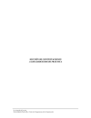 SECCIÓN DE CONTESTACIONES
                          A LOS EJERCICIOS DE PRÁCTICA




La ortografía del acento
Universidad de Puerto Rico: Centro de Competencias de la Comunicación
 