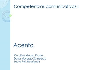 Acento
Competencias comunicativas I
Carolina Álvarez Prada
Sonia Moscoso Sampedro
Laura Ruiz Rodríguez
 