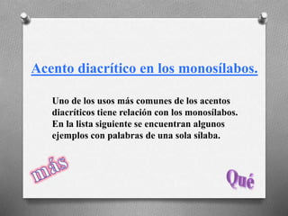 Acento diacrítico en los monosílabos.
Uno de los usos más comunes de los acentos
diacríticos tiene relación con los monosílabos.
En la lista siguiente se encuentran algunos
ejemplos con palabras de una sola sílaba.
 