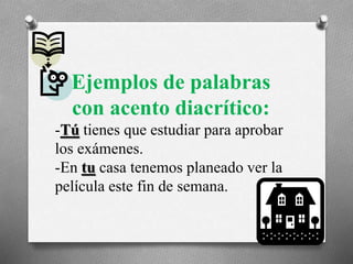 Ejemplos de palabras
con acento diacrítico:
-Tú tienes que estudiar para aprobar
los exámenes.
-En tu casa tenemos planeado ver la
película este fin de semana.
 