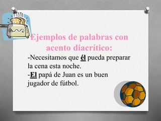 Ejemplos de palabras con
acento diacrítico:
-Necesitamos que él pueda preparar
la cena esta noche.
-El papá de Juan es un buen
jugador de fútbol.
 