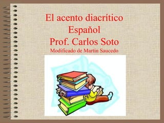 El acento diacrítico
Espaňol
Prof. Carlos Soto
Modificado de Martín Saucedo
 