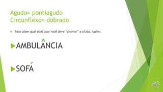 Agudo= pontiagudo
Circunflexo= dobrado
 Para saber qual sinal usar você deve “chamar” a sílaba. Assim:
AMBULANCIA
SOFA
 