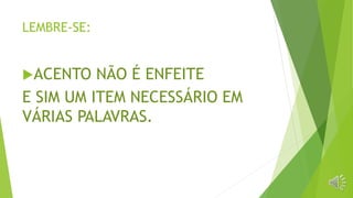 LEMBRE-SE:
ACENTO NÃO É ENFEITE
E SIM UM ITEM NECESSÁRIO EM
VÁRIAS PALAVRAS.
 