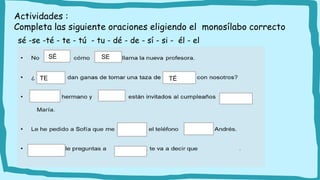 Actividades :
Completa las siguiente oraciones eligiendo el monosílabo correcto
sé -se -té - te - tú - tu - dé - de - sí - si - él - el
SÉ
TE TÉ
SE
 