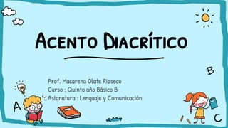 Acento Diacrítico
Prof. Macarena Olate Rioseco
Curso : Quinto año Básico B
Asignatura : Lenguaje y Comunicación
 