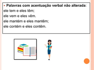  Palavras com acentuação verbal não alterada:
ele tem e eles têm;
ele vem e eles vêm.
ele mantém e eles mantêm;
ele contém e eles contêm.
 