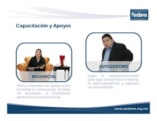 Capacitación y Apoyos




                                   Logra la autodeterminación
                                   para que decidan por sí mismos,
                                   se auto-representen y expresen
Ofrece vivienda con apoyos para    sus necesidades.
fomentar la convivencia, la toma
de decisiones, el crecimiento
personal y la inclusión social.
 