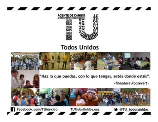 “Haz lo que puedas, con lo que tengas, estés donde estés”.
                                      -Theodore Roosevelt -




                TUTodosUnidos.org
 