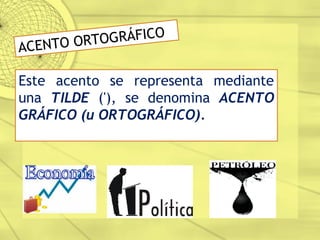ACENTO ORTOGRÁFICO
Este acento se representa mediante
una TILDE ('), se denomina ACENTO
GRÁFICO (u ORTOGRÁFICO).
 