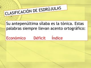 CLASIFICACIÓN DE ESDRÚJULAS
Su antepenúltima sílaba es la tónica. Estas
palabras siempre llevan acento ortográfico:
Económico Déficit Índice
 