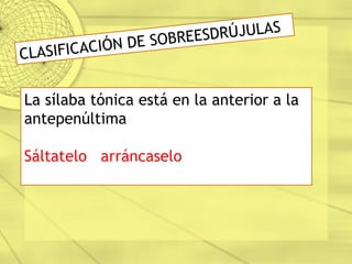 CLASIFICACIÓN DE SOBREESDRÚJULAS
La sílaba tónica está en la anterior a la
antepenúltima
Sáltatelo arráncaselo
 