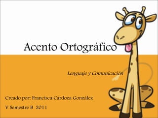 Acento Ortográfico Creado por: Francisca Cardoza González  V Semestre B  2011 Lenguaje y Comunicación 