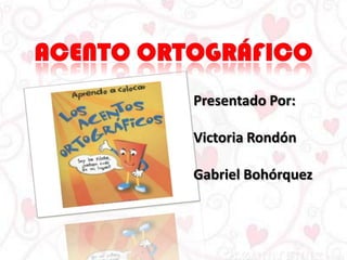 Acento ortográfico Presentado Por:  Victoria Rondón Gabriel Bohórquez 