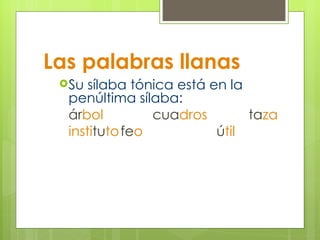 Las palabras llanas Su sílaba tónica está en la penúltima sílaba: ár bol cua dros ta za insti tu to fe o ú til 