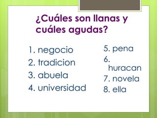 ¿Cuáles son llanas y  cuáles agudas? 1. negocio 2. tradicion 3. abuela 4. universidad 5. pena 6. huracan 7. novela 8. ella 
