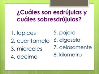 ¿Cuáles son esdrújulas y cuáles sobresdrújulas? 1. lapices 2. cuentamelo 3. miercoles 4. decimo 5. pajaro 6. digaselo 7. celosamente 8. kilometro 