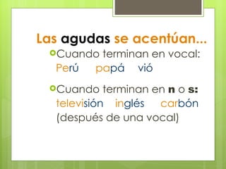Las  agudas  se acentúan... Cuando terminan en vocal: Pe rú  pa pá vió Cuando terminan en  n  o  s: televi sión in glés car bón (después de una vocal) 