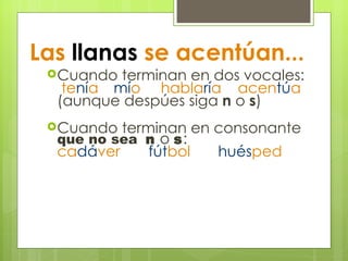 Las  llanas  se acentúan... Cuando terminan en dos vocales:   te ní a mí o   habla rí a  acen tú a  (aunque despúes siga  n  o  s ) Cuando terminan en consonante  que no sea   n  o  s : ca dá ver fút bol hués ped 