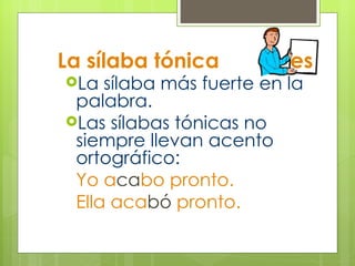 La sílaba tónica  es La sílaba más fuerte en la palabra. Las sílabas tónicas no siempre llevan acento ortográfico: Yo   a ca bo   pronto. Ella   aca bó   pronto. 