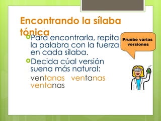 Encontrando la sílaba tónica Para encontrarla, repita  la palabra con la fuerza  en cada sílaba.  Decida cúal versión  suena más natural: ven tanas  ven ta nas  venta nas Pruebe varias  versiones 