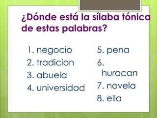 ¿Dónde está la sílaba tónica de estas palabras? 1. negocio 2. tradicion 3. abuela 4. universidad 5. pena 6. huracan 7. novela 8. ella 