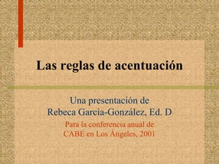 Las reglas de acentuación

      Una presentación de
 Rebeca García-González, Ed. D
    Para la conferencia anual de
    CABE en Los Ángeles, 2001
 