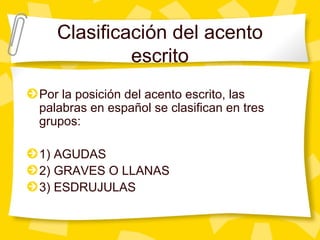 Clasificación del acento
escrito
Por la posición del acento escrito, las
palabras en español se clasifican en tres
grupos:...