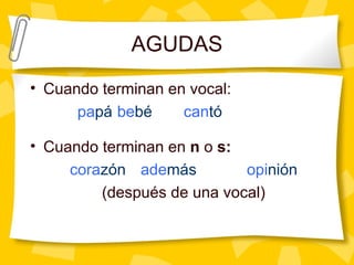 AGUDAS
• Cuando terminan en vocal:
papá bebé cantó
• Cuando terminan en n o s:
corazón además opinión
(después de una vocal)
 
