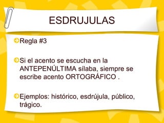 ESDRUJULAS
Regla #3
Si el acento se escucha en la
ANTEPENÚLTIMA sílaba, siempre se
escribe acento ORTOGRÁFICO .
Ejemplos: histórico, esdrújula, público,
trágico.
 