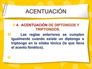 4. ACENTUACIÓN DE DIPTONGOS Y
TRIPTONGOS.
Las reglas anteriores se cumplen
igualmente cuando existe un diptongo o
triptongo en la sílaba tónica (la que lleva
el acento fonético).
ACENTUACIÓN
 