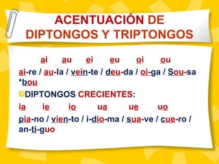 ai au ei eu oi ou
ai-re / au-la / vein-te / deu-da / oi-ga / Sou-sa
*bou
DIPTONGOS CRECIENTES:
ia ie io ua ue uo
pia-no / vien-to / i-dio-ma / sua-ve / cue-ro /
an-ti-guo
ACENTUACIÓN DE
DIPTONGOS Y TRIPTONGOS
 