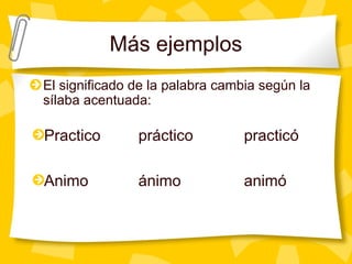 Más ejemplos
El significado de la palabra cambia según la
sílaba acentuada:
Practico práctico practicó
Animo ánimo animó
 