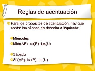 Reglas de acentuación
Para los propósitos de acentuación, hay que
contar las sílabas de derecha a izquierda:
Miércoles
Miér(AP)- co(P)- les(U)
Sábado
Sá(AP)- ba(P)- do(U)
 