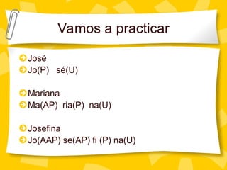 Vamos a practicar
José
Jo(P) sé(U)
Mariana
Ma(AP) ria(P) na(U)
Josefina
Jo(AAP) se(AP) fi (P) na(U)
 