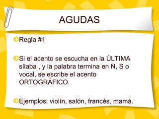 AGUDAS
Regla #1
Si el acento se escucha en la ÚLTIMA
sílaba , y la palabra termina en N, S o
vocal, se escribe el acento
ORTOGRÁFICO.
Ejemplos: violín, salón, francés, mamá.
 