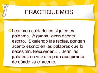PRACTIQUEMOS Lean con cuidado las siguientes palabras.  Algunas llevan acento escrito.  Siguiendo las reglas, pongan acento escrito en las palabras que lo necesiten. Recuerden……lean las palabras en voz alta para asegurarse de d ó nde va el acento.  