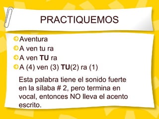 PRACTIQUEMOS Aventura A ven tu ra A ven  TU  ra A (4) ven (3)  TU (2) ra (1) Esta palabra tiene el sonido fuerte en la s ílaba # 2, pero termina en vocal, entonces NO lleva el acento escrito. 